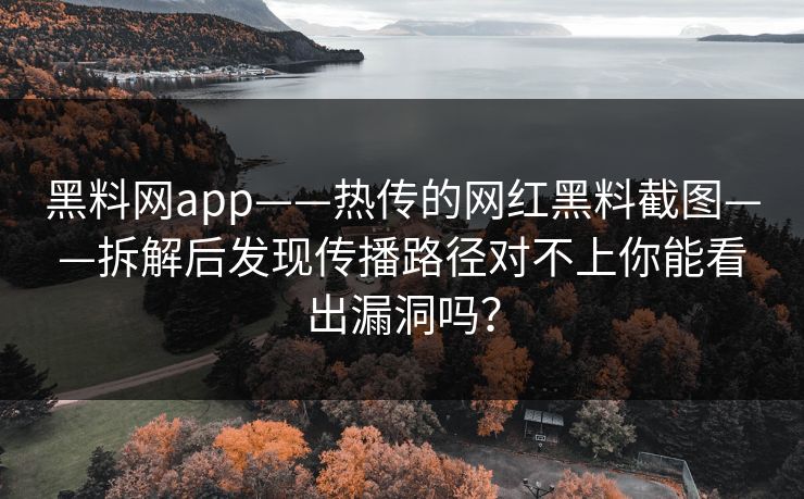 黑料网app——热传的网红黑料截图——拆解后发现传播路径对不上你能看出漏洞吗？