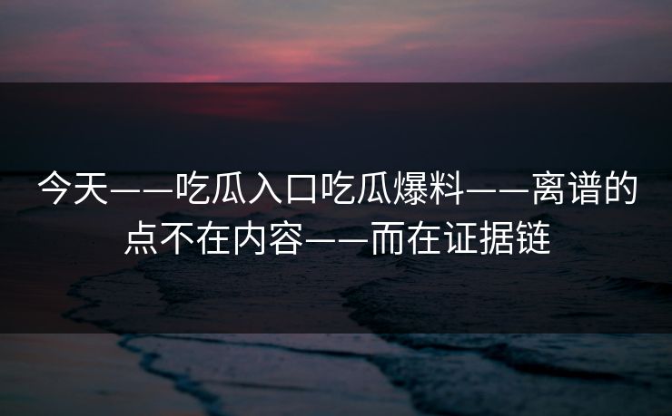 今天——吃瓜入口吃瓜爆料——离谱的点不在内容——而在证据链