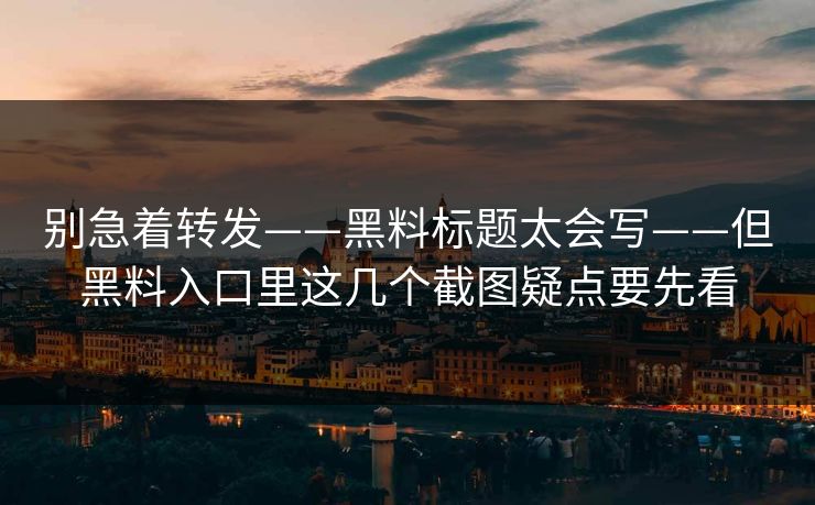 别急着转发——黑料标题太会写——但黑料入口里这几个截图疑点要先看