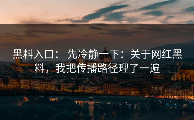 黑料入口： 先冷静一下：关于网红黑料，我把传播路径理了一遍