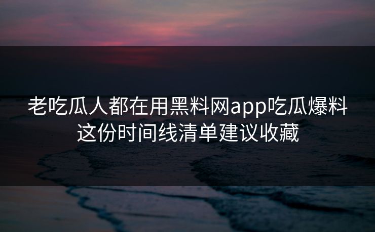 老吃瓜人都在用黑料网app吃瓜爆料这份时间线清单建议收藏