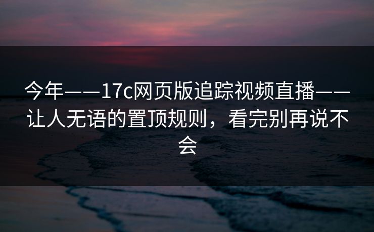 今年——17c网页版追踪视频直播——让人无语的置顶规则，看完别再说不会