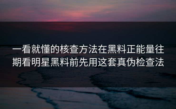 一看就懂的核查方法在黑料正能量往期看明星黑料前先用这套真伪检查法