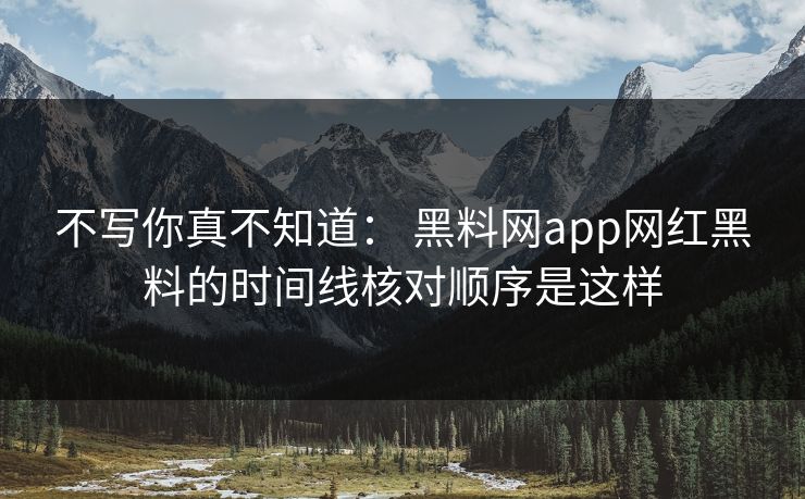 不写你真不知道： 黑料网app网红黑料的时间线核对顺序是这样
