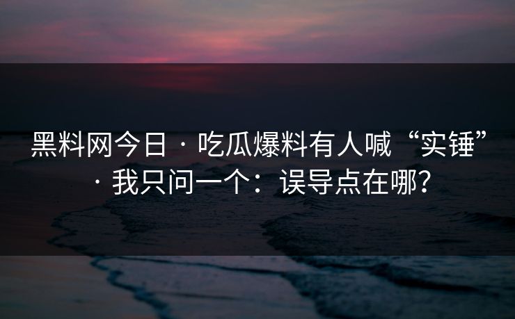 黑料网今日 · 吃瓜爆料有人喊“实锤” · 我只问一个：误导点在哪？