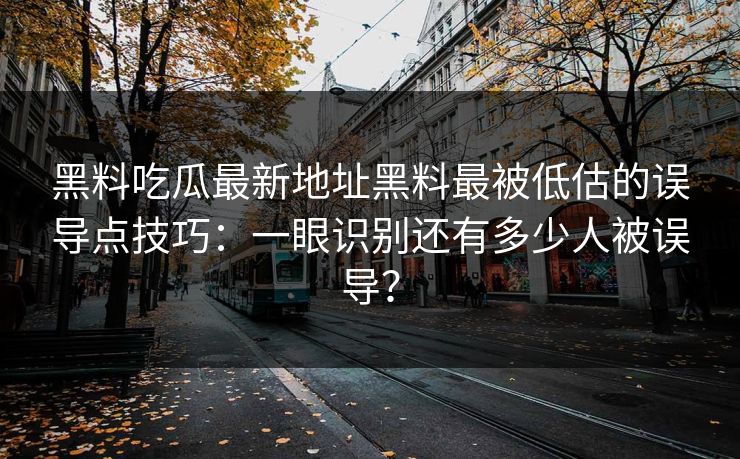 黑料吃瓜最新地址黑料最被低估的误导点技巧：一眼识别还有多少人被误导？