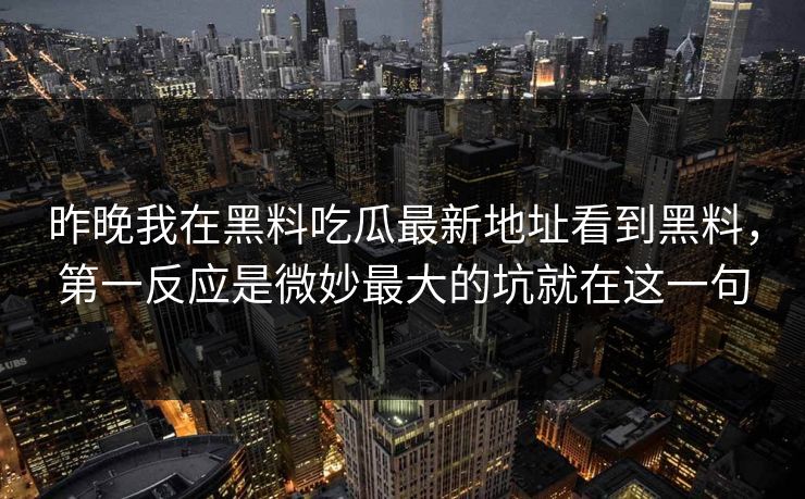 昨晚我在黑料吃瓜最新地址看到黑料，第一反应是微妙最大的坑就在这一句