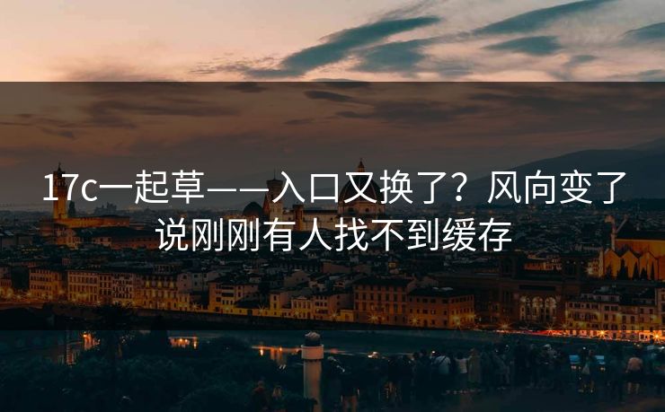 17c一起草——入口又换了？风向变了说刚刚有人找不到缓存