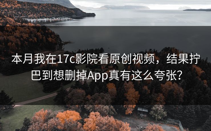 本月我在17c影院看原创视频，结果拧巴到想删掉App真有这么夸张？