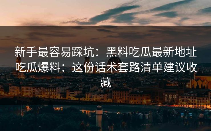 新手最容易踩坑：黑料吃瓜最新地址吃瓜爆料：这份话术套路清单建议收藏