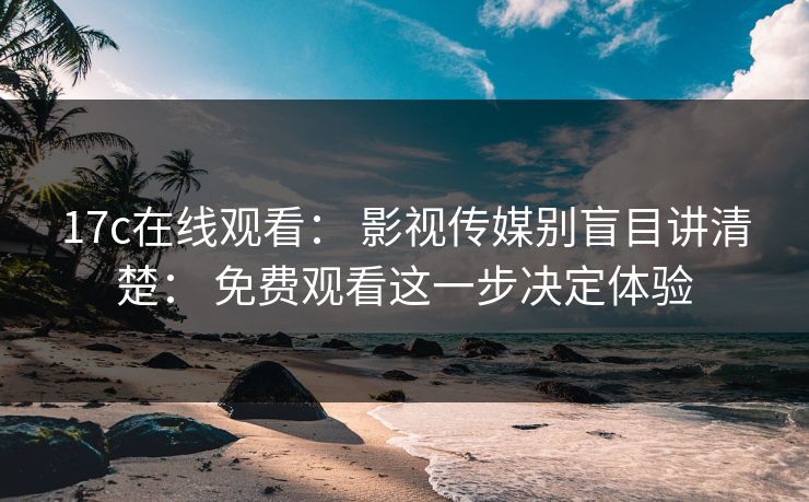 17c在线观看： 影视传媒别盲目讲清楚： 免费观看这一步决定体验