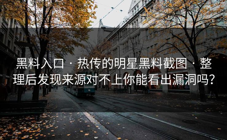 黑料入口 · 热传的明星黑料截图 · 整理后发现来源对不上你能看出漏洞吗？