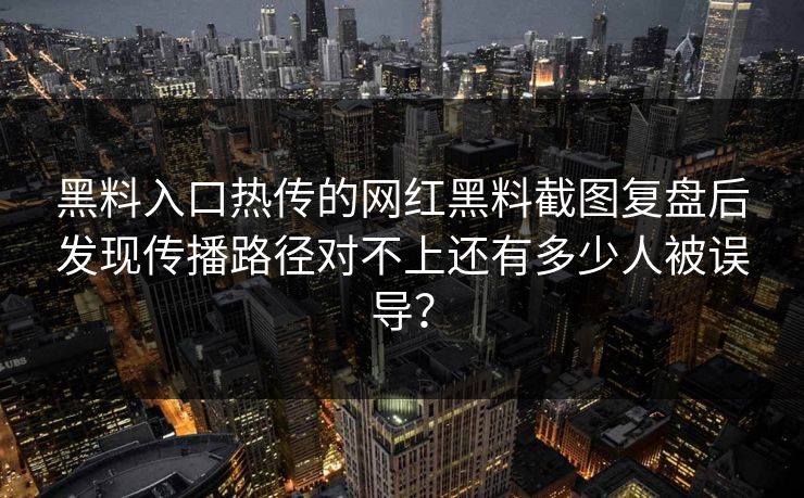 黑料入口热传的网红黑料截图复盘后发现传播路径对不上还有多少人被误导？