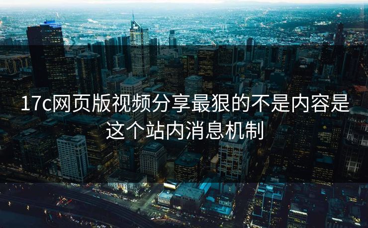 17c网页版视频分享最狠的不是内容是这个站内消息机制