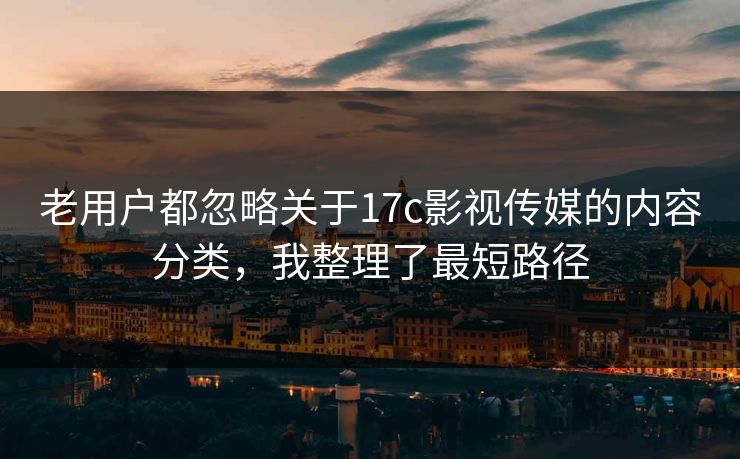 老用户都忽略关于17c影视传媒的内容分类，我整理了最短路径