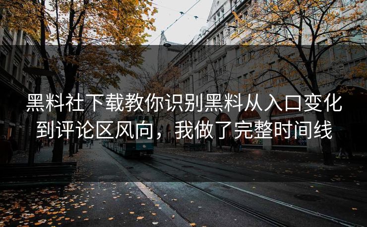 黑料社下载教你识别黑料从入口变化到评论区风向，我做了完整时间线