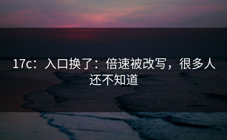 17c：入口换了：倍速被改写，很多人还不知道