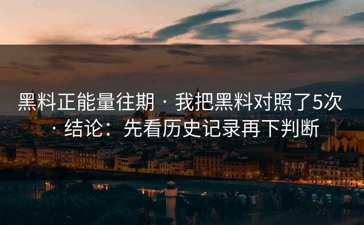 黑料正能量往期 · 我把黑料对照了5次 · 结论：先看历史记录再下判断