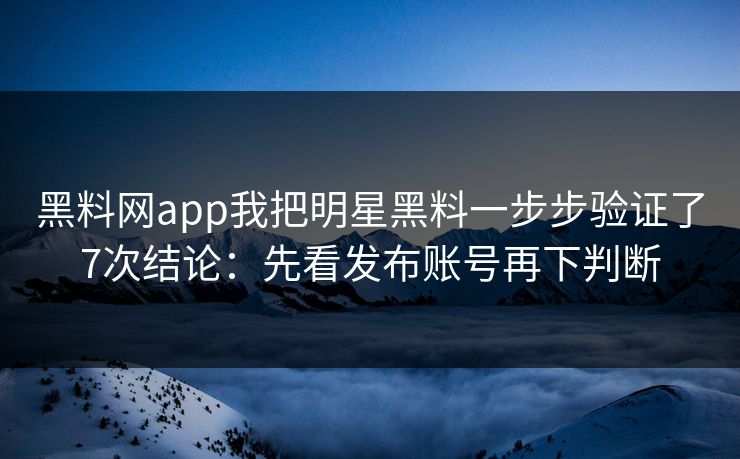 黑料网app我把明星黑料一步步验证了7次结论：先看发布账号再下判断