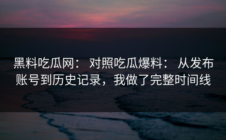 黑料吃瓜网： 对照吃瓜爆料： 从发布账号到历史记录，我做了完整时间线