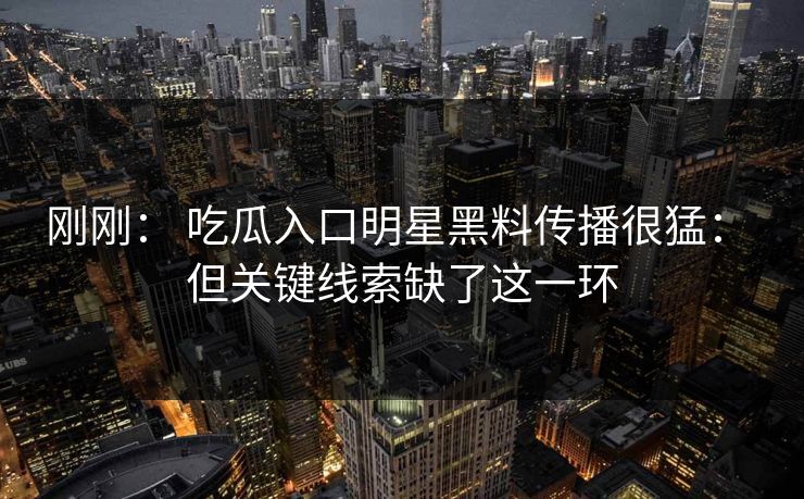 刚刚： 吃瓜入口明星黑料传播很猛： 但关键线索缺了这一环