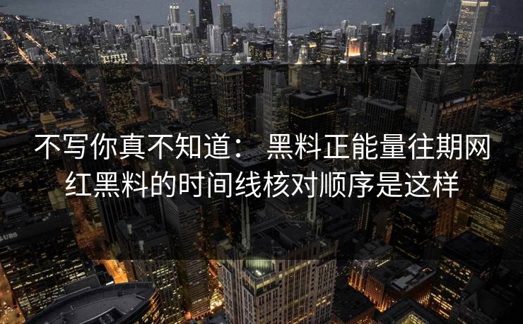不写你真不知道： 黑料正能量往期网红黑料的时间线核对顺序是这样