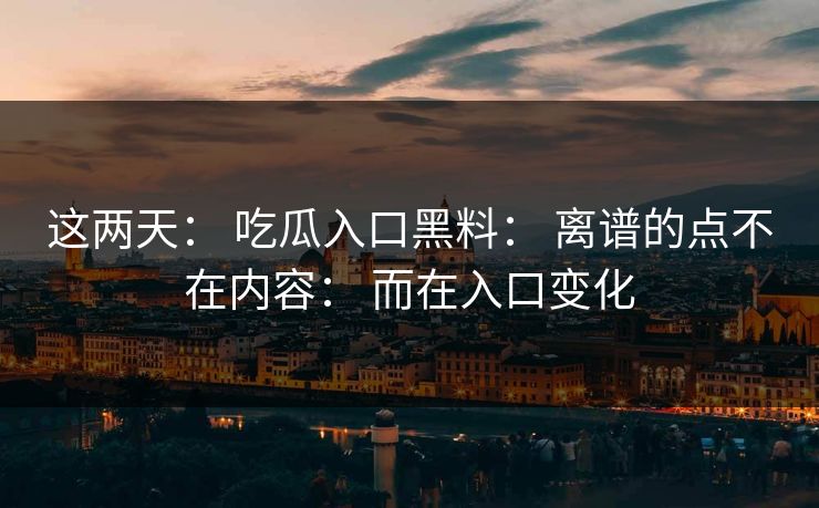 这两天： 吃瓜入口黑料： 离谱的点不在内容： 而在入口变化