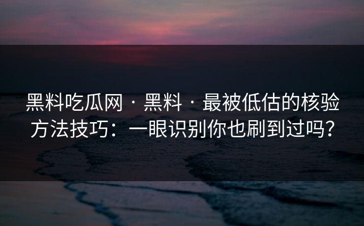 黑料吃瓜网 · 黑料 · 最被低估的核验方法技巧：一眼识别你也刷到过吗？