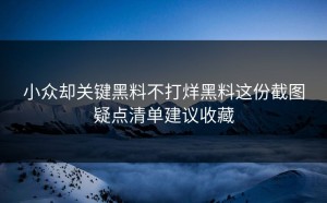 小众却关键黑料不打烊黑料这份截图疑点清单建议收藏