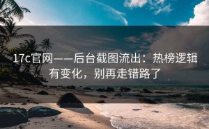 17c官网——后台截图流出：热榜逻辑有变化，别再走错路了