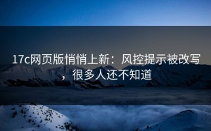 17c网页版悄悄上新：风控提示被改写，很多人还不知道