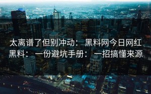 太离谱了但别冲动： 黑料网今日网红黑料： 一份避坑手册： 一招搞懂来源