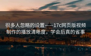 很多人忽略的设置——17c网页版视频制作的播放清晰度，学会后真的省事