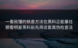 一看就懂的核查方法在黑料正能量往期看明星黑料前先用这套真伪检查法
