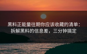 黑料正能量往期你应该收藏的清单：拆解黑料的信息差，三分钟搞定