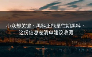 小众却关键 · 黑料正能量往期黑料 · 这份信息差清单建议收藏