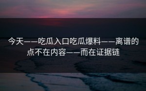 今天——吃瓜入口吃瓜爆料——离谱的点不在内容——而在证据链