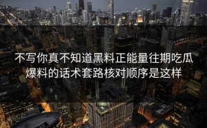 不写你真不知道黑料正能量往期吃瓜爆料的话术套路核对顺序是这样