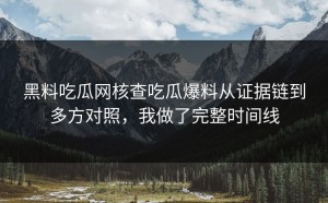 黑料吃瓜网核查吃瓜爆料从证据链到多方对照，我做了完整时间线