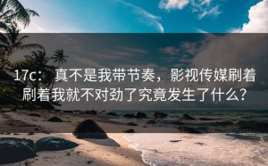 17c： 真不是我带节奏，影视传媒刷着刷着我就不对劲了究竟发生了什么？