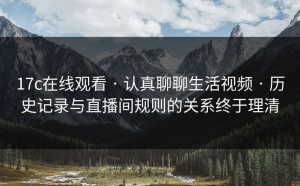 17c在线观看 · 认真聊聊生活视频 · 历史记录与直播间规则的关系终于理清