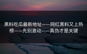 黑料吃瓜最新地址——网红黑料又上热榜——先别激动——真伪才是关键