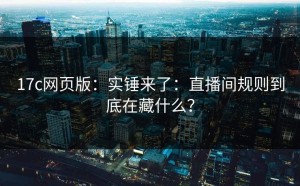 17c网页版：实锤来了：直播间规则到底在藏什么？