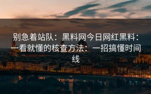 别急着站队：黑料网今日网红黑料：一看就懂的核查方法：一招搞懂时间线
