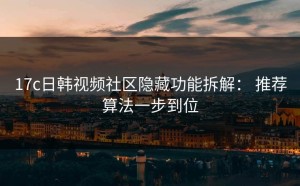 17c日韩视频社区隐藏功能拆解： 推荐算法一步到位