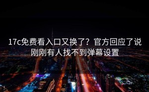 17c免费看入口又换了？官方回应了说刚刚有人找不到弹幕设置