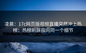 凌晨：17c网页版视频直播突然冲上热榜：热榜刷屏指向同一个细节