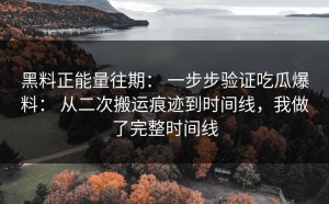 黑料正能量往期： 一步步验证吃瓜爆料： 从二次搬运痕迹到时间线，我做了完整时间线