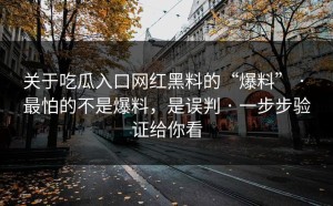 关于吃瓜入口网红黑料的“爆料” · 最怕的不是爆料，是误判 · 一步步验证给你看