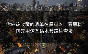 你应该收藏的清单在黑料入口看黑料前先用这套话术套路检查法